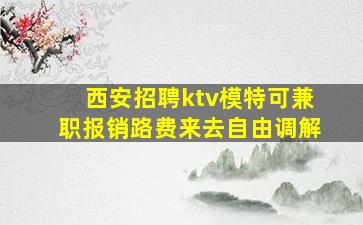 西安招聘ktv模特可兼职报销路费来去自由调解